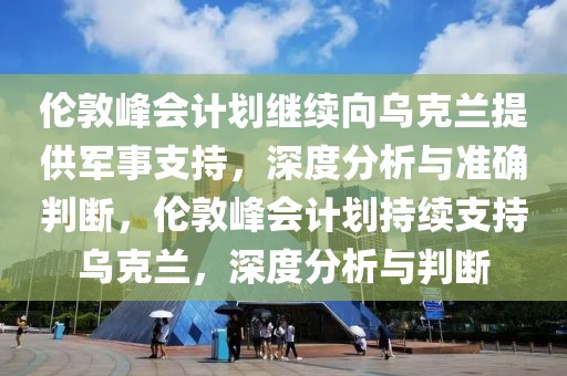 倫敦峰會計劃繼續(xù)向烏克蘭提供軍事支持，深度分析與準確判斷，倫敦峰會計劃持續(xù)支持烏克蘭，深度分析與判斷