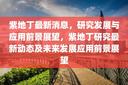 紫地丁最新消息，研究發(fā)展與應(yīng)用前景展望，紫地丁研究最新動態(tài)及未來發(fā)展應(yīng)用前景展望