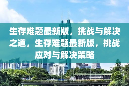 生存難題最新版，挑戰(zhàn)與解決之道，生存難題最新版，挑戰(zhàn)應(yīng)對(duì)與解決策略