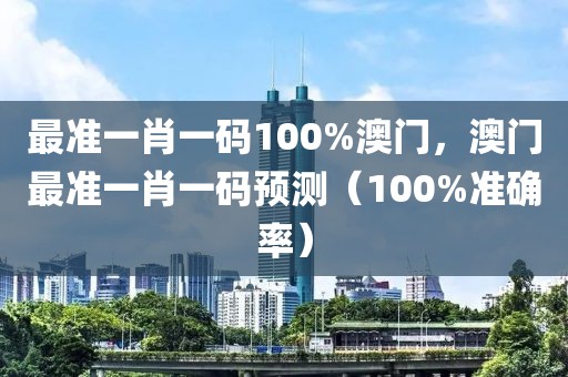 最準(zhǔn)一肖一碼100%澳門，澳門最準(zhǔn)一肖一碼預(yù)測（100%準(zhǔn)確率）