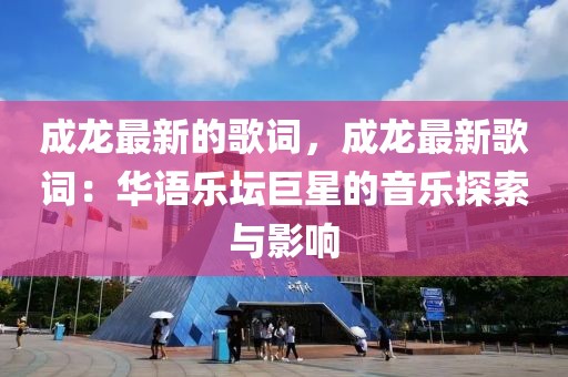 成龍最新的歌詞，成龍最新歌詞：華語(yǔ)樂壇巨星的音樂探索與影響