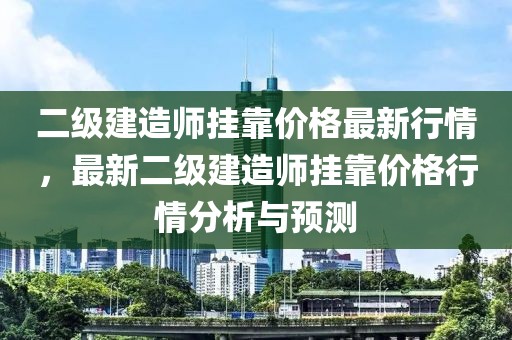 二級(jí)建造師掛靠價(jià)格最新行情，最新二級(jí)建造師掛靠價(jià)格行情分析與預(yù)測(cè)