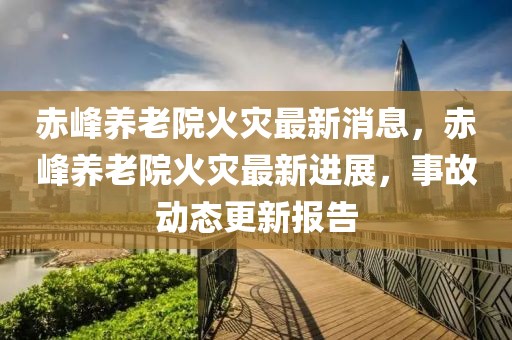 赤峰養(yǎng)老院火災(zāi)最新消息，赤峰養(yǎng)老院火災(zāi)最新進(jìn)展，事故動(dòng)態(tài)更新報(bào)告