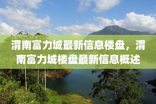 渭南富力城最新信息樓盤(pán)，渭南富力城樓盤(pán)最新信息概述