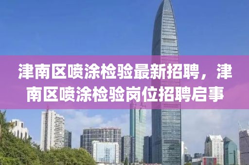 津南區(qū)噴涂檢驗最新招聘，津南區(qū)噴涂檢驗崗位招聘啟事