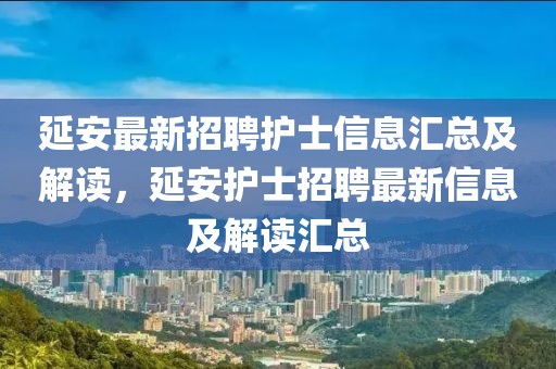 延安最新招聘護(hù)士信息匯總及解讀，延安護(hù)士招聘最新信息及解讀匯總