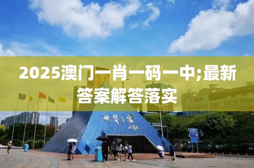 2025澳門一肖一碼一中;最新答案解答落實(shí)