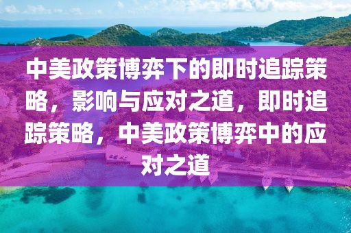 中美政策博弈下的即時追蹤策略，影響與應(yīng)對之道，即時追蹤策略，中美政策博弈中的應(yīng)對之道