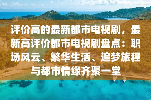 評(píng)價(jià)高的最新都市電視劇，最新高評(píng)價(jià)都市電視劇盤點(diǎn)：職場(chǎng)風(fēng)云、繁華生活、追夢(mèng)旅程與都市情緣齊聚一堂