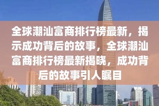 全球潮汕富商排行榜最新，揭示成功背后的故事，全球潮汕富商排行榜最新揭曉，成功背后的故事引人矚目