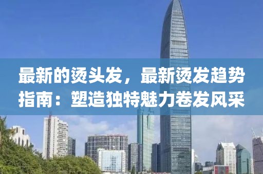 最新的燙頭發(fā)，最新燙發(fā)趨勢指南：塑造獨(dú)特魅力卷發(fā)風(fēng)采