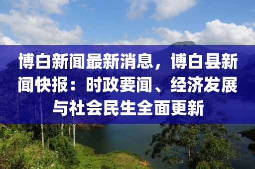 博白新聞最新消息，博白縣新聞快報(bào)：時(shí)政要聞、經(jīng)濟(jì)發(fā)展與社會(huì)民生全面更新