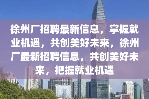 徐州廠招聘最新信息，掌握就業(yè)機遇，共創(chuàng)美好未來，徐州廠最新招聘信息，共創(chuàng)美好未來，把握就業(yè)機遇