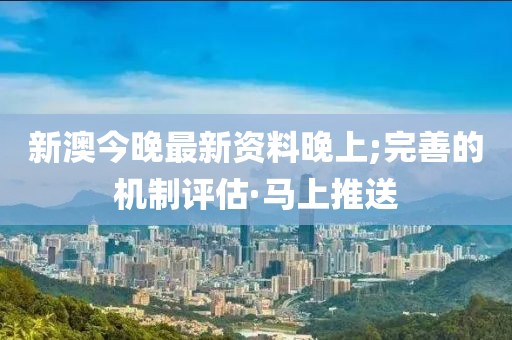 新澳今晚最新資料晚上;完善的機(jī)制評(píng)估·馬上推送