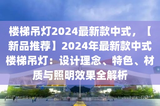 樓梯吊燈2024最新款中式，【新品推薦】2024年最新款中式樓梯吊燈：設(shè)計理念、特色、材質(zhì)與照明效果全解析
