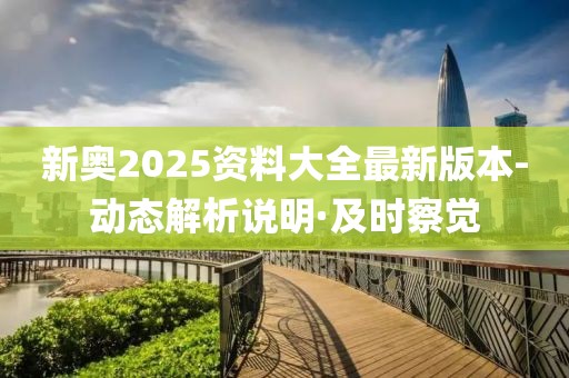 新奧2025資料大全最新版本-動(dòng)態(tài)解析說明·及時(shí)察覺