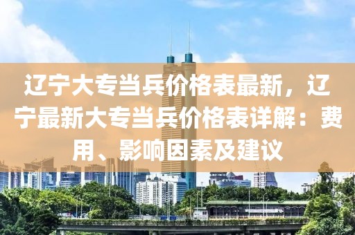 遼寧大專當(dāng)兵價(jià)格表最新，遼寧最新大專當(dāng)兵價(jià)格表詳解：費(fèi)用、影響因素及建議