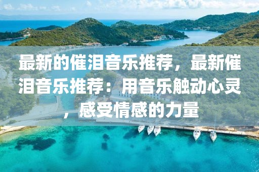 最新的催淚音樂推薦，最新催淚音樂推薦：用音樂觸動心靈，感受情感的力量
