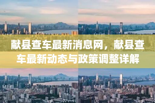 獻縣查車最新消息網(wǎng)，獻縣查車最新動態(tài)與政策調整詳解