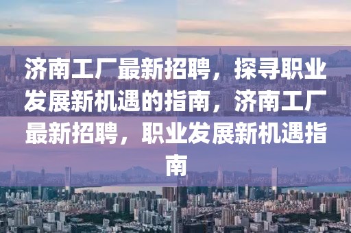 濟(jì)南工廠最新招聘，探尋職業(yè)發(fā)展新機(jī)遇的指南，濟(jì)南工廠最新招聘，職業(yè)發(fā)展新機(jī)遇指南