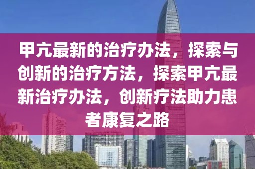 甲亢最新的治療辦法，探索與創(chuàng)新的治療方法，探索甲亢最新治療辦法，創(chuàng)新療法助力患者康復(fù)之路