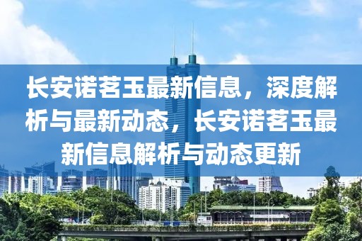 長(zhǎng)安諾茗玉最新信息，深度解析與最新動(dòng)態(tài)，長(zhǎng)安諾茗玉最新信息解析與動(dòng)態(tài)更新