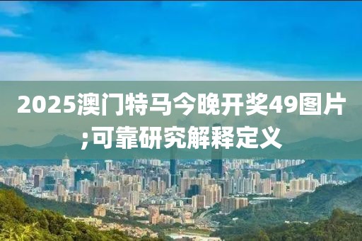 2025澳門特馬今晚開獎49圖片;可靠研究解釋定義
