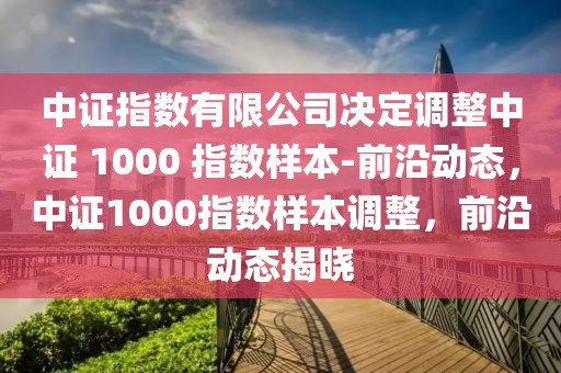 中證指數(shù)有限公司決定調整中證 1000 指數(shù)樣本-前沿動態(tài)，中證1000指數(shù)樣本調整，前沿動態(tài)揭曉