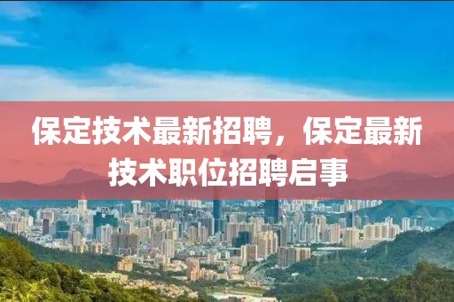 保定技術(shù)最新招聘，保定最新技術(shù)職位招聘啟事