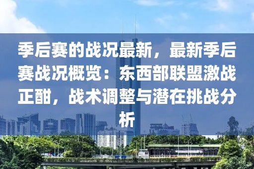 季后賽的戰(zhàn)況最新，最新季后賽戰(zhàn)況概覽：東西部聯(lián)盟激戰(zhàn)正酣，戰(zhàn)術(shù)調(diào)整與潛在挑戰(zhàn)分析