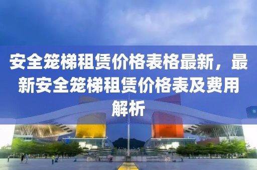 安全籠梯租賃價格表格最新，最新安全籠梯租賃價格表及費用解析