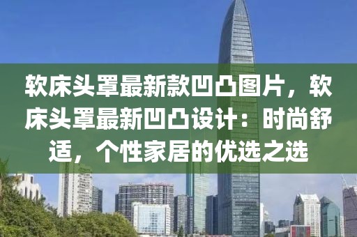 軟床頭罩最新款凹凸圖片，軟床頭罩最新凹凸設(shè)計(jì)：時(shí)尚舒適，個(gè)性家居的優(yōu)選之選