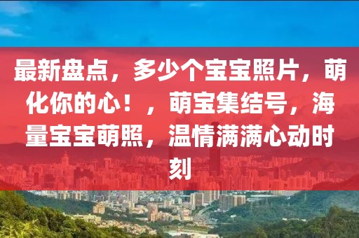 最新盤點，多少個寶寶照片，萌化你的心！，萌寶集結(jié)號，海量寶寶萌照，溫情滿滿心動時刻