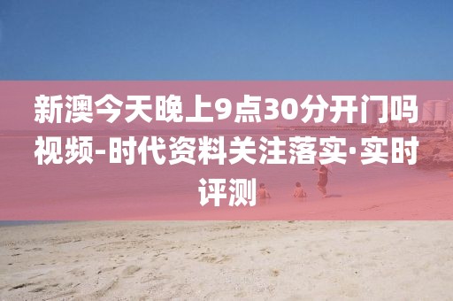 新澳今天晚上9點(diǎn)30分開門嗎視頻-時(shí)代資料關(guān)注落實(shí)·實(shí)時(shí)評測