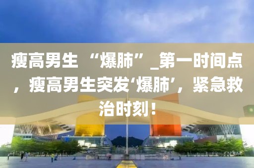 瘦高男生 “爆肺”_第一時(shí)間點(diǎn)，瘦高男生突發(fā)‘爆肺’，緊急救治時(shí)刻！