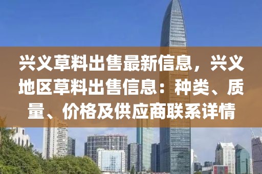 興義草料出售最新信息，興義地區(qū)草料出售信息：種類、質(zhì)量、價格及供應(yīng)商聯(lián)系詳情