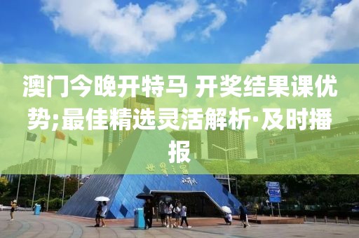 澳門(mén)今晚開(kāi)特馬 開(kāi)獎(jiǎng)結(jié)果課優(yōu)勢(shì);最佳精選靈活解析·及時(shí)播報(bào)