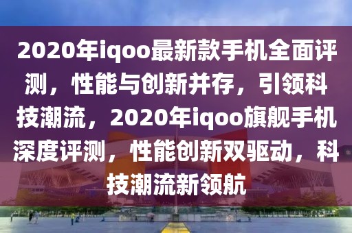 2020年iqoo最新款手機(jī)全面評(píng)測(cè)，性能與創(chuàng)新并存，引領(lǐng)科技潮流，2020年iqoo旗艦手機(jī)深度評(píng)測(cè)，性能創(chuàng)新雙驅(qū)動(dòng)，科技潮流新領(lǐng)航