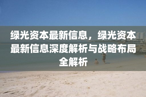 綠光資本最新信息，綠光資本最新信息深度解析與戰(zhàn)略布局全解析