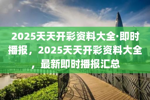 2025天天開(kāi)彩資料大全·即時(shí)播報(bào)，2025天天開(kāi)彩資料大全，最新即時(shí)播報(bào)匯總