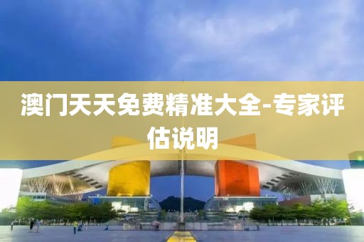 澳門天天免費(fèi)精準(zhǔn)大全-專家評(píng)估說(shuō)明