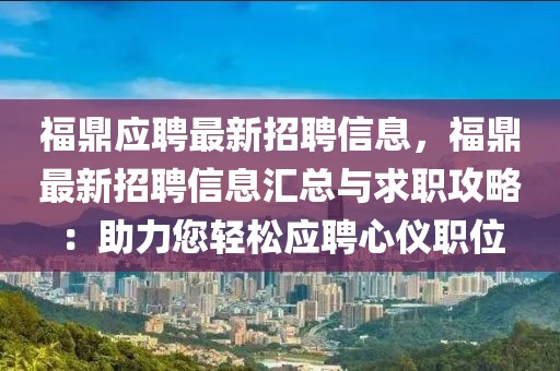 福鼎應(yīng)聘最新招聘信息，福鼎最新招聘信息匯總與求職攻略：助力您輕松應(yīng)聘心儀職位