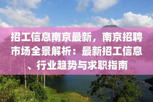 招工信息南京最新，南京招聘市場(chǎng)全景解析：最新招工信息、行業(yè)趨勢(shì)與求職指南