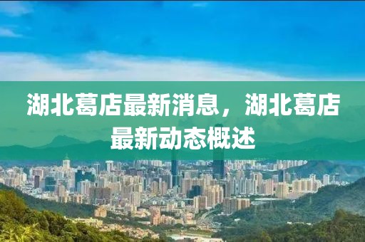 湖北葛店最新消息，湖北葛店最新動態(tài)概述