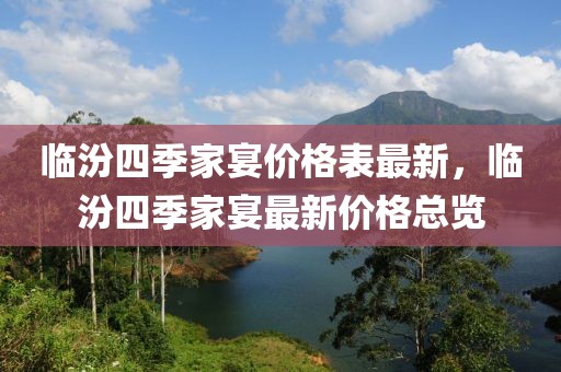 臨汾四季家宴價(jià)格表最新，臨汾四季家宴最新價(jià)格總覽