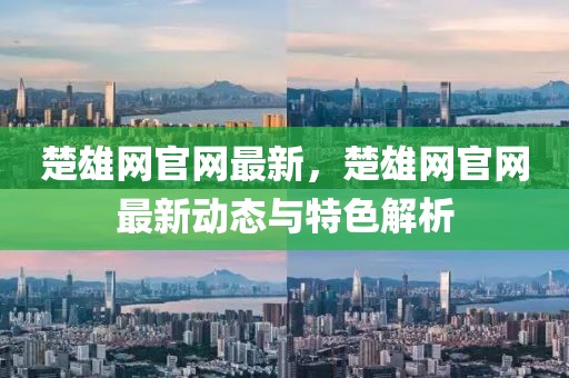 楚雄網(wǎng)官網(wǎng)最新，楚雄網(wǎng)官網(wǎng)最新動態(tài)與特色解析
