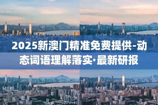 2025新澳門精準(zhǔn)免費(fèi)提供-動態(tài)詞語理解落實(shí)·最新研報(bào)