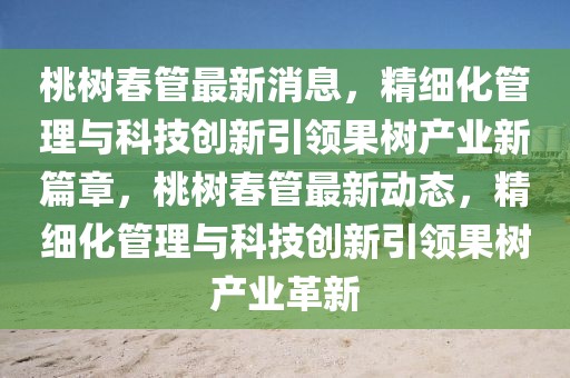 桃樹春管最新消息，精細化管理與科技創(chuàng)新引領果樹產(chǎn)業(yè)新篇章，桃樹春管最新動態(tài)，精細化管理與科技創(chuàng)新引領果樹產(chǎn)業(yè)革新