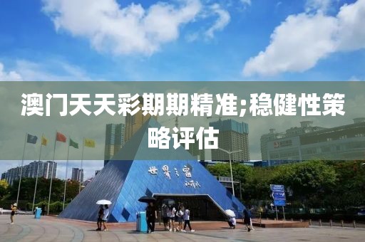 澳門天天彩期期精準(zhǔn);穩(wěn)健性策略評(píng)估