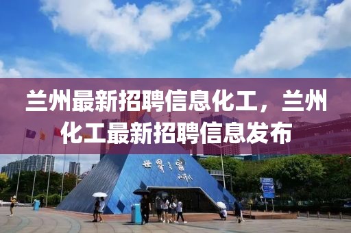 蘭州最新招聘信息化工，蘭州化工最新招聘信息發(fā)布